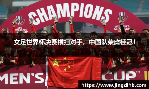 女足世界杯决赛横扫对手，中国队荣膺桂冠！