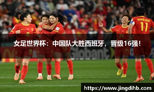 女足世界杯：中国队大胜西班牙，晋级16强！