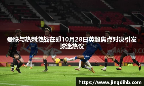 曼联与热刺激战在即10月28日英超焦点对决引发球迷热议