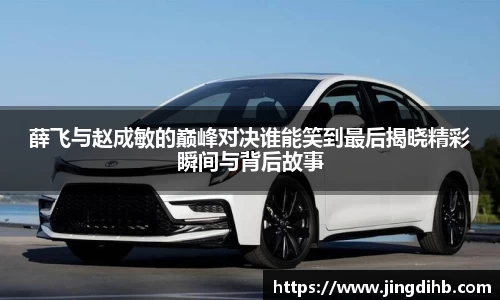薛飞与赵成敏的巅峰对决谁能笑到最后揭晓精彩瞬间与背后故事